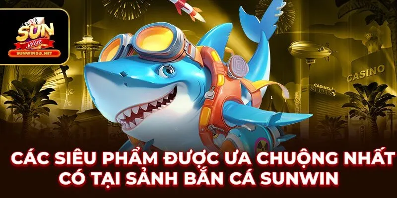 Các siêu phẩm được ưa chuộng nhất có tại sảnh bắn cá SUNWIN