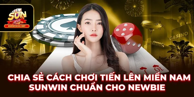 Chia sẻ cách chơi Tiến Lên Miền Nam SUNWIN chuẩn cho Newbie