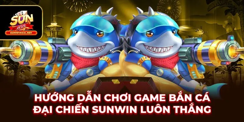 Hướng Dẫn Chơi Game Bắn Cá Đại Chiến SUNWIN Luôn Thắng