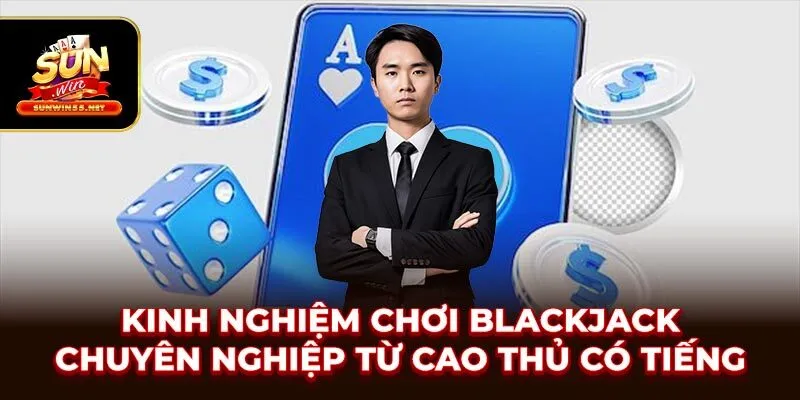 Kinh Nghiệm Chơi Blackjack Chuyên Nghiệp Từ Cao Thủ Có Tiếng