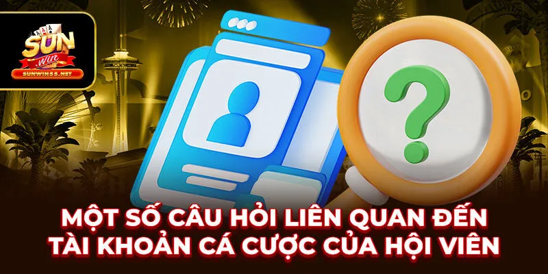 Một số câu hỏi liên quan đến tại khoản cá cược của hội viên